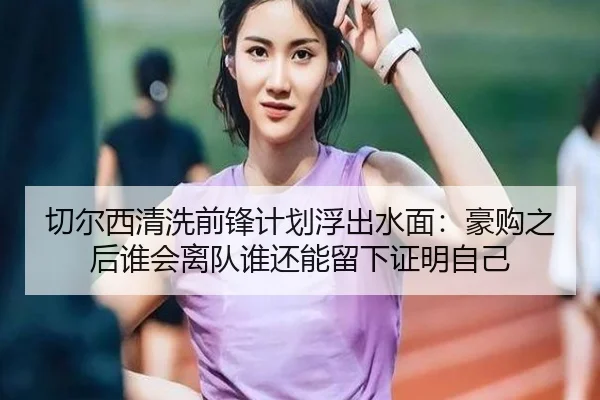 切尔西清洗前锋计划浮出水面：豪购之后谁会离队谁还能留下证明自己